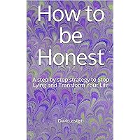 How to be Honest: A step by step strategy to Stop Lying and Transform Your Life How to be Honest: A step by step strategy to Stop Lying and Transform Your Life Paperback Kindle
