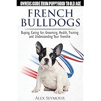 French Bulldogs - Owners Guide from Puppy to Old Age. Buying, Caring For, Grooming, Health, Training and Understanding Your Frenchie