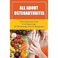 All About Osteoarthritis: How Important Food Is In Improving, Or Worsening, Your Oa Symptoms