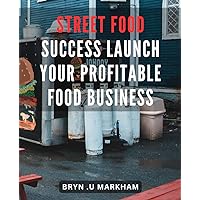 Street Food Success: Launch Your Profitable Food Business: From Street Carts to Profit: A Guide to Launching Your Successful Food Business on Any Budget
