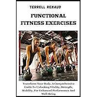 FUNCTIONAL FITNESS EXERCISES: Transform Your Body, A Comprehensive Guide To Unlocking Vitality, Strength, Mobility, For Enhanced Performance And Well-Being FUNCTIONAL FITNESS EXERCISES: Transform Your Body, A Comprehensive Guide To Unlocking Vitality, Strength, Mobility, For Enhanced Performance And Well-Being Paperback Kindle Edition