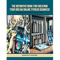The Definitive Book for Creating Your Dream Online Fitness Business: Empower Lives and Achieve What You Want