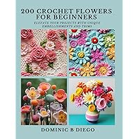 200 Crochet Flowers for Beginners: Elevate Your Projects with Unique Embellishments and Trims