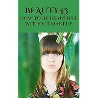 How to be beautiful without makeup: How to be beautiful without makeup: Your complete guide to 100% natural beauty without any makeup through specific and very easy steps