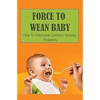 Force To Wean Baby: How To Overcome Common Nursing Problems