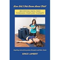 How Did I Not Know About This?: BECOMING PAIN-FREE THROUGH POSTURE THERAPY How Did I Not Know About This?: BECOMING PAIN-FREE THROUGH POSTURE THERAPY Kindle Paperback