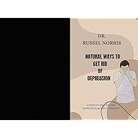 NATURAL WAYS TO GET RID OF DEPRESSION: A REMEDY FOR TREATING DEPRESSION WITHOUT THERAPY