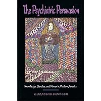 The Psychiatric Persuasion: Knowledge, Gender, and Power in Modern America The Psychiatric Persuasion: Knowledge, Gender, and Power in Modern America Hardcover Kindle Paperback