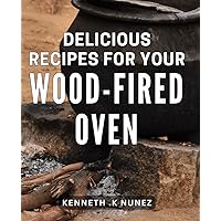 Delicious Recipes For Your Wood-Fired Oven: Savor the Flavors: Irresistible Dishes to Delight Your Tastebuds