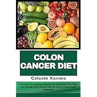 COLON CANCER DIET: Unlocking the Healing Potential On Nourishing Your Body and Defying Colon Cancer with an Empowering Dietary Approach COLON CANCER DIET: Unlocking the Healing Potential On Nourishing Your Body and Defying Colon Cancer with an Empowering Dietary Approach Kindle Paperback