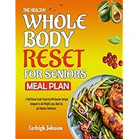 The Healthy Whole Body Reset for Seniors Meal Plan: A Nutritional Guide Featuring Wholesome Recipes Designed to Aid Weight Loss, Blast fat, and Balance Hormones