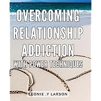 Overcoming Relationship Addiction with Power Techniques: Unlock the Secret to Overcoming Relationship Addiction with Effective and Powerful Techniques for Lasting Change