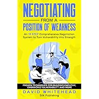 Negotiating from a Position of Weakness: An 18 Step Comprehensive Negotiation System to Turn Vulnerability into Strength: Proven Techniques for Building Empathy, Embracing Vulnerability and More