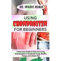 USING CHONDROITIN FOR BEGINNERS : Unlock Joint Health for Pain-Free Living, Essential guide to Chondroitin Usage, Benefits, Dosage, and Lifestyle Tips USING CHONDROITIN FOR BEGINNERS : Unlock Joint Health for Pain-Free Living, Essential guide to Chondroitin Usage, Benefits, Dosage, and Lifestyle Tips Kindle Paperback
