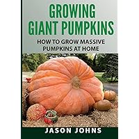 Growing Giant Pumpkins - How To Grow Massive Pumpkins At Home: Secrets For Championship Winning Giant Pumpkins (Inspiring Gardening Ideas) Growing Giant Pumpkins - How To Grow Massive Pumpkins At Home: Secrets For Championship Winning Giant Pumpkins (Inspiring Gardening Ideas) Paperback Kindle