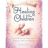 Healing Our Children: Because Your New Baby Matters! Sacred Wisdom for Preconception, Pregnancy, Birth and Parenting (Ages 0-6) Healing Our Children: Because Your New Baby Matters! Sacred Wisdom for Preconception, Pregnancy, Birth and Parenting (Ages 0-6) Paperback