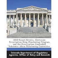 2010 Sunset Review, Electronic Prescription Drug Monitoring Program and the Prescription Controlled Substance Abuse Monitoring Committee 2010 Sunset Review, Electronic Prescription Drug Monitoring Program and the Prescription Controlled Substance Abuse Monitoring Committee Paperback