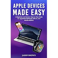 Apple Devices Made Easy - A Beginners and Seniors Step by Step Guide for AppleWatch(iWatch), iPhone, and MacBook(iMac)