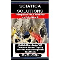 SCIATICA SOLUTIONS: Therapies for Nerve Pain Relief and Spinal Health: Find Relief From Sciatica With Therapeutic Solutions Targeting Nerve Pain And Promoting Overall Spinal Health SCIATICA SOLUTIONS: Therapies for Nerve Pain Relief and Spinal Health: Find Relief From Sciatica With Therapeutic Solutions Targeting Nerve Pain And Promoting Overall Spinal Health Kindle Paperback
