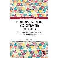 Exemplars, Imitation, and Character Formation: A Philosophical, Psychological, and Christian Inquiry (Routledge Science and Religion Series)