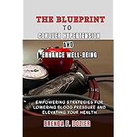 The Blueprint to Conquer Hypertension and Enhance Well-being: Empowering Strategies for Lowering Blood Pressure and Elevating Your Health The Blueprint to Conquer Hypertension and Enhance Well-being: Empowering Strategies for Lowering Blood Pressure and Elevating Your Health Kindle Paperback