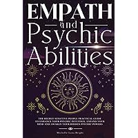 Empath And Psychic Abilities: The Highly Sensitive People Practical Guide To Enhance Your Psychic Intuition, Expand Your Mind And Awaken Your Hidden Inner Powers