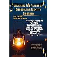 Unveiling The Alters of Dissociative Identity Disorder: A Comprehensive Guide to Understanding, and Managing, Split Or Multiple Personality Disorder Unveiling The Alters of Dissociative Identity Disorder: A Comprehensive Guide to Understanding, and Managing, Split Or Multiple Personality Disorder Kindle Paperback Hardcover