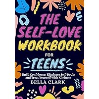 The Self-Love Workbook For Teens: Build Confidence, Eliminate Self-Doubt and Treat Yourself With Kindness (Life Skills for Teens)