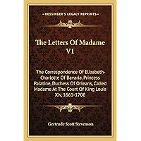 The Letters Of Madame V1: The Correspondence Of Elizabeth-Charlotte Of Bavaria, Princess Palatine, Duchess Of Orleans, Called Madame At The Court Of King Louis Xiv, 1661-1708 The Letters Of Madame V1: The Correspondence Of Elizabeth-Charlotte Of Bavaria, Princess Palatine, Duchess Of Orleans, Called Madame At The Court Of King Louis Xiv, 1661-1708 Paperback Hardcover