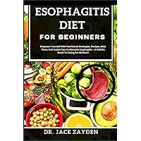 ESOPHAGITIS DIET FOR BEGINNERS: Empower Yourself With Nutritional Strategies, Recipes, Meal Plans, And Expert Tips To Alleviate Esophagitis – A Holistic Guide To Eating For Wellness ESOPHAGITIS DIET FOR BEGINNERS: Empower Yourself With Nutritional Strategies, Recipes, Meal Plans, And Expert Tips To Alleviate Esophagitis – A Holistic Guide To Eating For Wellness Paperback Kindle