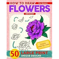 How To Draw Flowers For Seniors Large Print: 50 Unique Designs Beautiful Flowers with Simple Step-by Step Instructions for Adults, Seniors (Beginner Drawing Guides Book)
