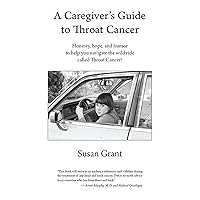 A Caregiver's Guide to Throat Cancer: Honesty, hope, and humor to help you navigate the wild ride called Throat Cancer!