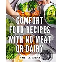 Comfort Food Recipes With No Meat Or Dairy: Delicious Plant-Based Dishes: Nourishing Comfort Food for Vegans and Dairy-Free Foodies