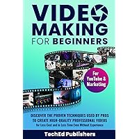 Video Making for Beginners: Discover the Proven Techniques Used by Pros to Create High-Quality Professional Videos for Less Cost and in Less Time Even Without Experience