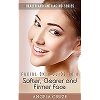 Facial Skin Guide to a Softer, Clearer and Firmer Face (Health and Anti-Aging Series)