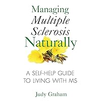 Managing Multiple Sclerosis Naturally: A Self-help Guide to Living with MS Managing Multiple Sclerosis Naturally: A Self-help Guide to Living with MS Paperback Kindle