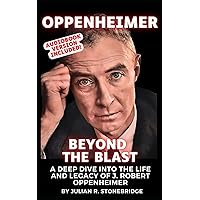 J. Robert Oppenheimer: Beyond the Blast: A Deep Dive into His Life's Triumph, Facing Tragedy, and Legacy - A 2023 Biography and Documentary Book ... The J. Robert Oppenheimer Legacy Series)