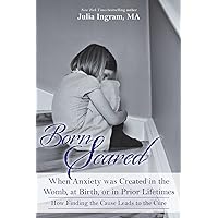 Born Scared: When Anxiety was Created in the Womb, at Birth, or in Prior Lifetimes, and How Finding the Cause Leads to the Cure Born Scared: When Anxiety was Created in the Womb, at Birth, or in Prior Lifetimes, and How Finding the Cause Leads to the Cure Paperback Kindle