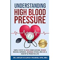 Understanding High Blood Pressure: Simple Steps to Avoid Complications, Reduce Medical Expenses, Decrease Stress and Live a Healthy & Proactive Life (Understanding Chronic Illness & Disease)