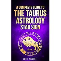 Taurus: A Complete Guide To The Taurus Astrology Star Sign (A Complete Guide To Astrology)