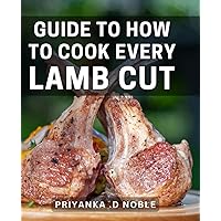 A Guide To How To Cook Every Lamb Cut: Mastering the Art of Lamb Cookery: A Comprehensive Handbook for Gifting to Food Enthusiasts