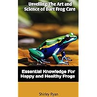 UNVEILING THE ART AND SCIENCE OF DART FROG CARE: Essential Knowledge For Happy And Healthy Frogs UNVEILING THE ART AND SCIENCE OF DART FROG CARE: Essential Knowledge For Happy And Healthy Frogs Kindle Paperback
