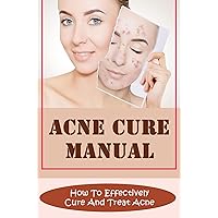 Acne Cure Manual: How To Effectively Cure And Treat Acne