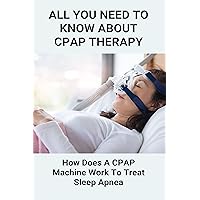 All You Need To Know About CPAP Therapy: How Does A CPAP Machine Work To Treat Sleep Apnea: Getting Used To Cpap