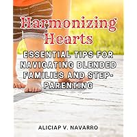 Harmonizing Hearts: Essential Tips for Navigating Blended Families and Step-Parenting: Embrace the Journey of Building Strong Bonds and Fostering Unity in Your Modern Family