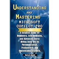 UNDERSTANDING AND MASTERING MICROSOFT COPILOT PRO: A Detailed Guide for Beginners, Intermediates, and Advanced Users: Diving Deep Into AI Personalization, Productivity, and Customizing Chatbots UNDERSTANDING AND MASTERING MICROSOFT COPILOT PRO: A Detailed Guide for Beginners, Intermediates, and Advanced Users: Diving Deep Into AI Personalization, Productivity, and Customizing Chatbots Paperback Kindle