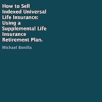 How to Sell Indexed Universal Life Insurance: Using a Supplemental Life Insurance Retirement Plan How to Sell Indexed Universal Life Insurance: Using a Supplemental Life Insurance Retirement Plan Audible Audiobook Paperback Kindle