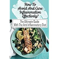 How To Avoid And Cure Inflammation Effectively?: The Ultimate Guide With The Anti Inflammatory Diet