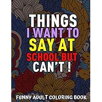 Things I want To Say At School But Can't ! : Funny Adult Coloring Book: Funny Exchange Gift Ideas, Clean And Hilarious Sweary Adult Colouring Book ... Idea For Principal, Teachers and New Staff Things I want To Say At School But Can't ! : Funny Adult Coloring Book: Funny Exchange Gift Ideas, Clean And Hilarious Sweary Adult Colouring Book ... Idea For Principal, Teachers and New Staff Paperback