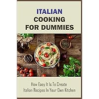 Italian Cooking For Dummies: How Easy It Is To Create Italian Recipes In Your Own Kitchen